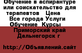 Обучение в аспирантуре или соискательство для терапевтов › Цена ­ 1 - Все города Услуги » Обучение. Курсы   . Приморский край,Дальнегорск г.